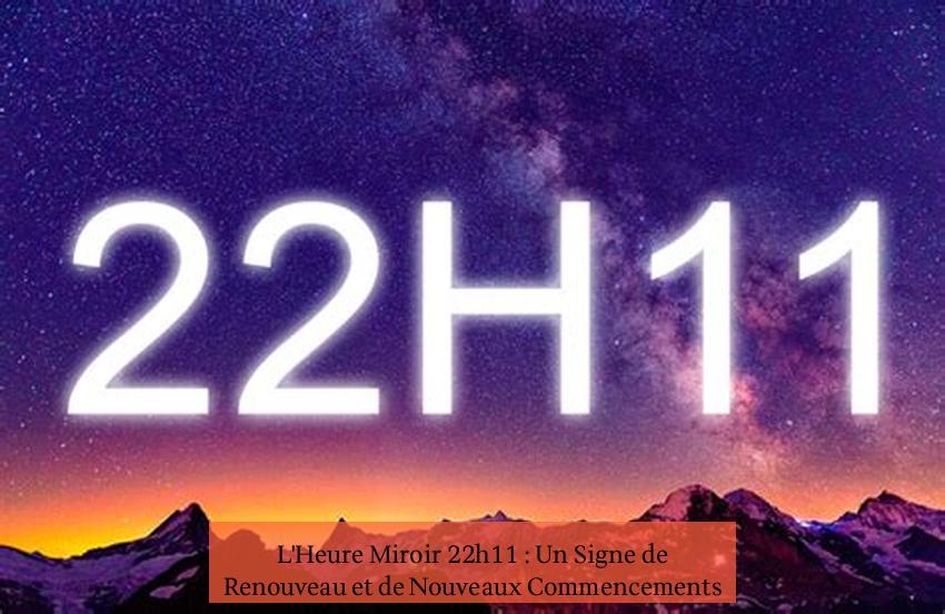 L'Heure Miroir 22h11 : Un Signe de Renouveau et de Nouveaux Commencements