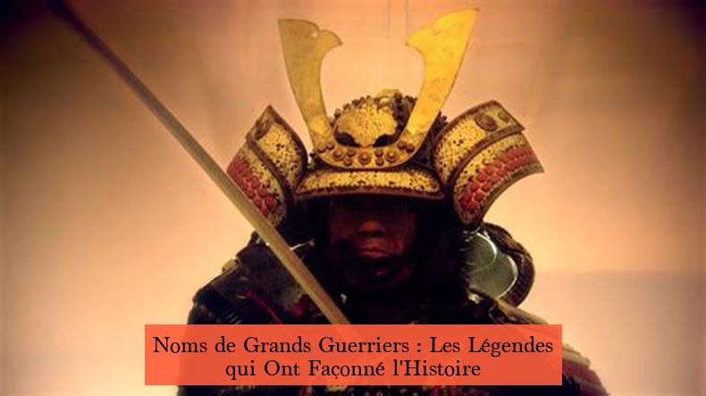 Noms de Grands Guerriers : Les Légendes qui Ont Façonné l'Histoire