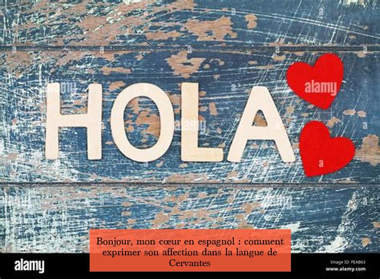 Bonjour, mon cœur en espagnol : comment exprimer son affection dans la langue de Cervantes