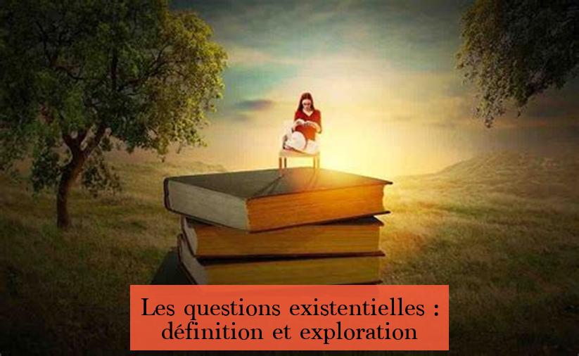 Les questions existentielles : définition et exploration